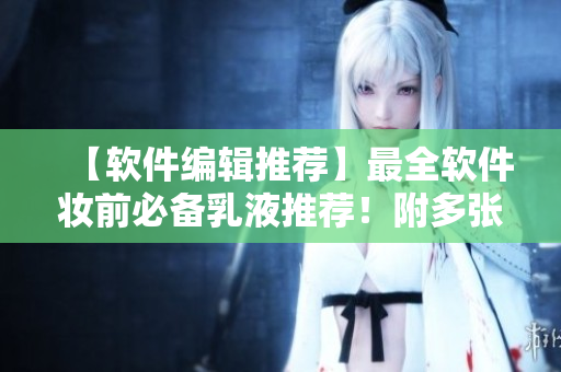 【軟件編輯推薦】最全軟件妝前必備乳液推薦！附多張圖文解析