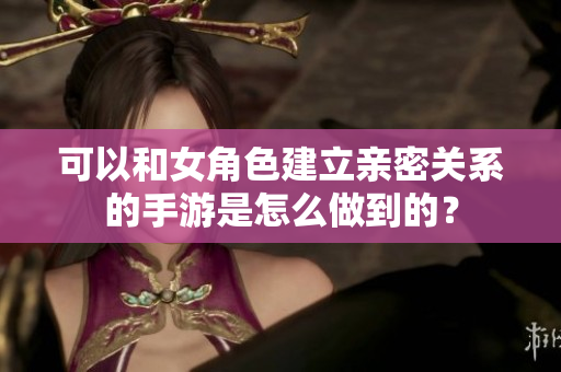 可以和女角色建立親密關系的手游是怎么做到的？