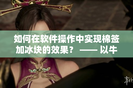 如何在軟件操作中實(shí)現(xiàn)棉簽加冰塊的效果？ —— 以牛奶黃為例