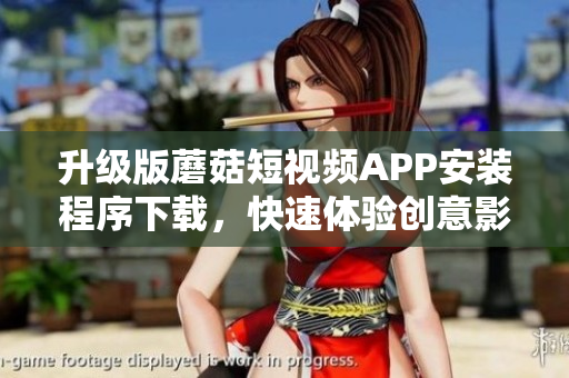 升級(jí)版蘑菇短視頻APP安裝程序下載，快速體驗(yàn)創(chuàng)意影音精彩瞬間