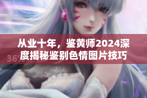 從業(yè)十年，鑒黃師2024深度揭秘鑒別色情圖片技巧