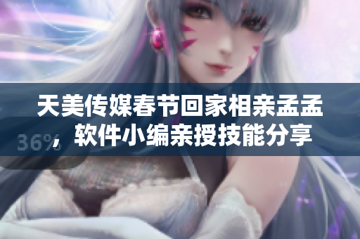 天美傳媒春節(jié)回家相親孟孟，軟件小編親授技能分享