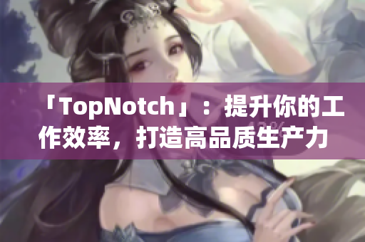 「TopNotch」：提升你的工作效率，打造高品質(zhì)生產(chǎn)力軟件