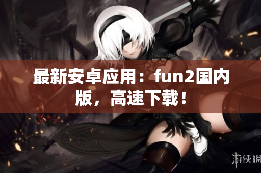 最新安卓應(yīng)用：fun2國(guó)內(nèi)版，高速下載！