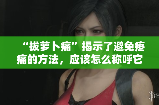 “拔蘿卜痛”揭示了避免疼痛的方法，應(yīng)該怎么稱呼它？