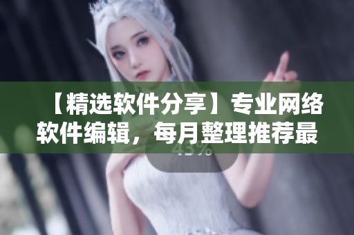 【精選軟件分享】專業(yè)網(wǎng)絡(luò)軟件編輯，每月整理推薦最值得使用的軟件產(chǎn)品