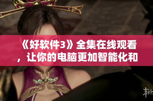 《好軟件3》全集在線觀看，讓你的電腦更加智能化和高效化