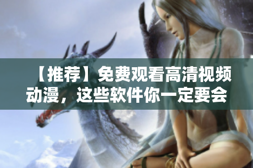 【推薦】免費(fèi)觀看高清視頻動(dòng)漫，這些軟件你一定要會(huì)用！