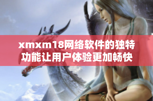 xmxm18網(wǎng)絡(luò)軟件的獨(dú)特功能讓用戶體驗(yàn)更加暢快