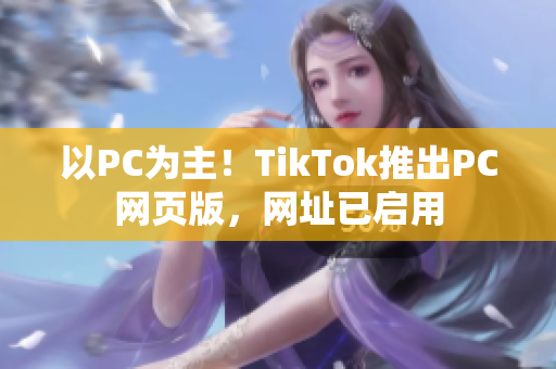 以PC為主！TikTok推出PC網(wǎng)頁(yè)版，網(wǎng)址已啟用