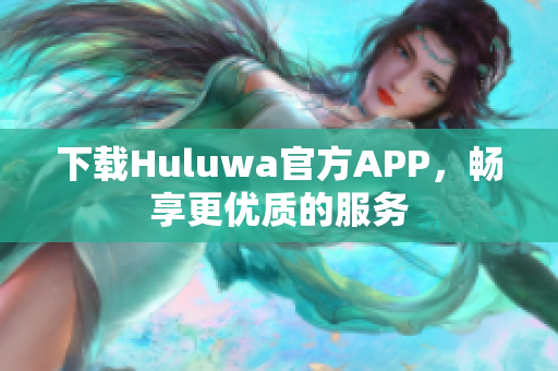 下載Huluwa官方APP，暢享更優(yōu)質(zhì)的服務(wù)