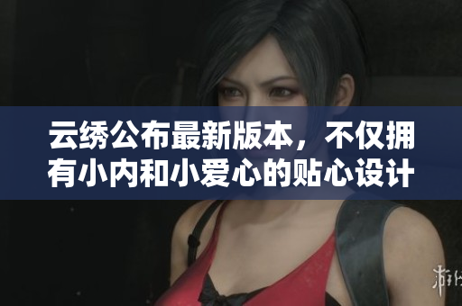 云繡公布最新版本，不僅擁有小內(nèi)和小愛心的貼心設(shè)計，更讓軟件暢享無阻