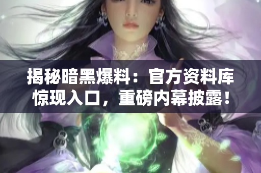 揭秘暗黑爆料：官方資料庫驚現(xiàn)入口，重磅內(nèi)幕披露！