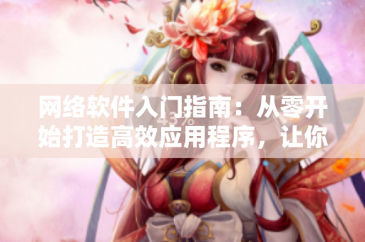 網(wǎng)絡軟件入門指南：從零開始打造高效應用程序，讓你事半功倍！