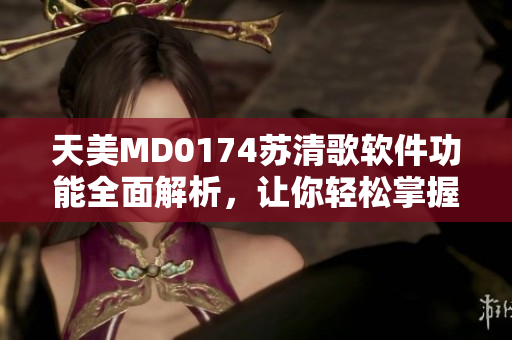 天美MD0174蘇清歌軟件功能全面解析，讓你輕松掌握技巧