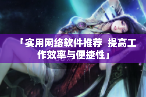 「實用網(wǎng)絡軟件推薦  提高工作效率與便捷性」