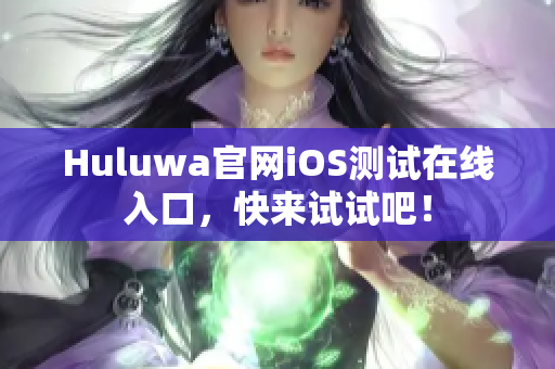 Huluwa官網(wǎng)iOS測(cè)試在線入口，快來試試吧！