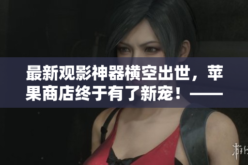 最新觀影神器橫空出世，蘋果商店終于有了新寵！——一款軟件的分析與評(píng)論