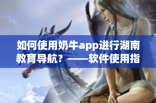 如何使用奶牛app進(jìn)行湖南教育導(dǎo)航？——軟件使用指南