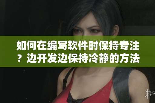 如何在編寫軟件時(shí)保持專注？邊開發(fā)邊保持冷靜的方法值得一試