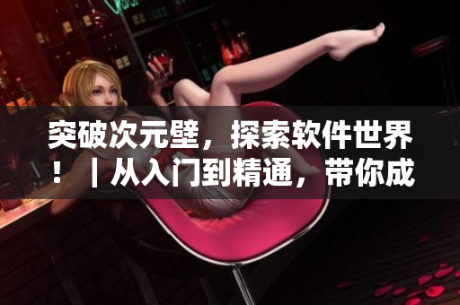 突破次元壁，探索軟件世界?。鼜娜腴T(mén)到精通，帶你成為軟件大牛！
