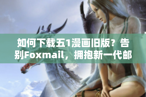 如何下載五1漫畫舊版？告別Foxmail，擁抱新一代郵件軟件