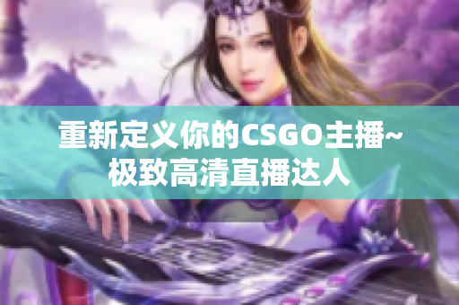 重新定義你的CSGO主播~極致高清直播達(dá)人