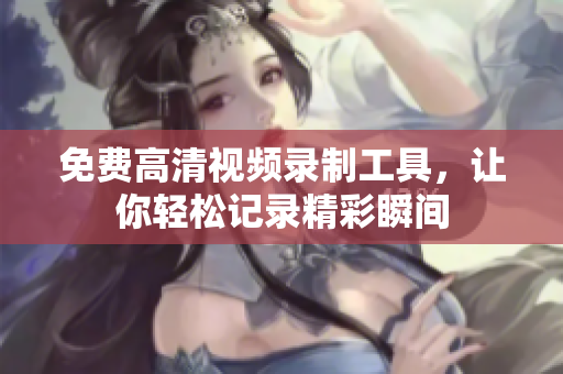 免費高清視頻錄制工具，讓你輕松記錄精彩瞬間