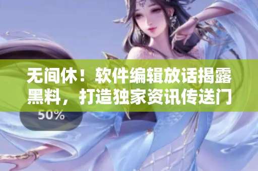 無間休！軟件編輯放話揭露黑料，打造獨(dú)家資訊傳送門