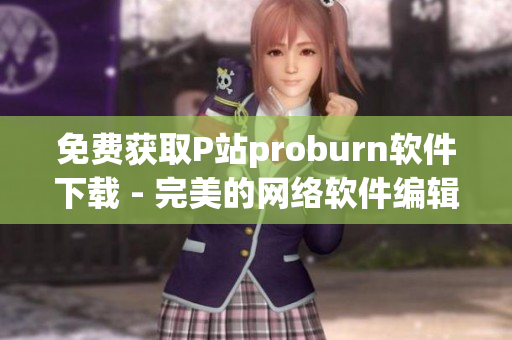 免費獲取P站proburn軟件下載 - 完美的網(wǎng)絡(luò)軟件編輯