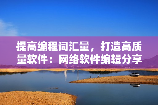 提高編程詞匯量，打造高質(zhì)量軟件：網(wǎng)絡軟件編輯分享雅思詞匯學習心得