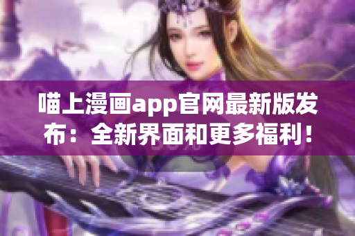 喵上漫畫app官網(wǎng)最新版發(fā)布：全新界面和更多福利！