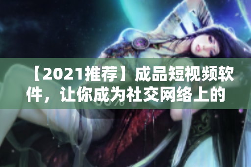 【2021推薦】成品短視頻軟件，讓你成為社交網(wǎng)絡上的小明星！快來下載體驗吧！