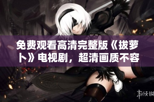 免費(fèi)觀看高清完整版《拔蘿卜》電視劇，超清畫(huà)質(zhì)不容錯(cuò)過(guò)！