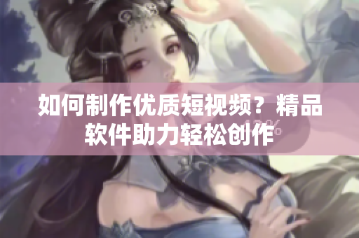 如何制作優(yōu)質(zhì)短視頻？精品軟件助力輕松創(chuàng)作