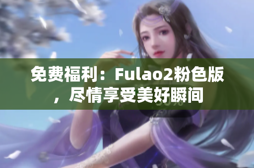 免費(fèi)福利：Fulao2粉色版，盡情享受美好瞬間