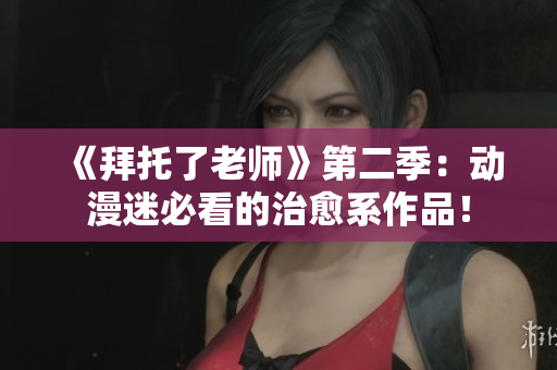 《拜托了老師》第二季：動(dòng)漫迷必看的治愈系作品！