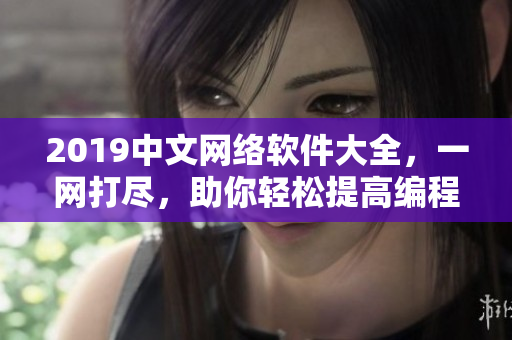 2019中文網(wǎng)絡(luò)軟件大全，一網(wǎng)打盡，助你輕松提高編程技能！
