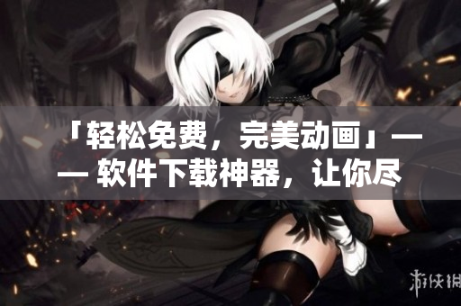 「輕松免費(fèi)，完美動畫」—— 軟件下載神器，讓你盡情在線觀看免費(fèi)高清動漫