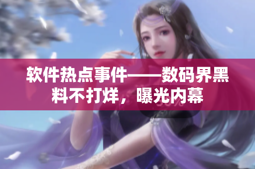 軟件熱點事件——數(shù)碼界黑料不打烊，曝光內(nèi)幕