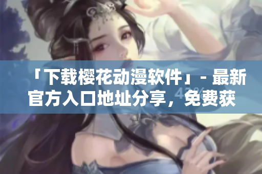 「下載櫻花動漫軟件」- 最新官方入口地址分享，免費(fèi)獲取海量動漫資源！