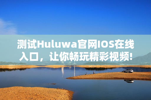 測試Huluwa官網(wǎng)IOS在線入口，讓你暢玩精彩視頻!