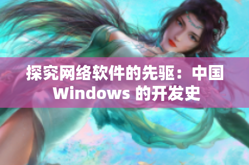 探究網(wǎng)絡(luò)軟件的先驅(qū)：中國 Windows 的開發(fā)史