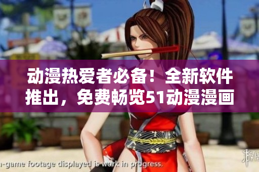 動(dòng)漫熱愛者必備！全新軟件推出，免費(fèi)暢覽51動(dòng)漫漫畫！
