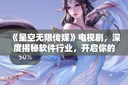 《星空無(wú)限傳媒》電視劇，深度揭秘軟件行業(yè)，開(kāi)啟你的網(wǎng)絡(luò)軟件之旅！