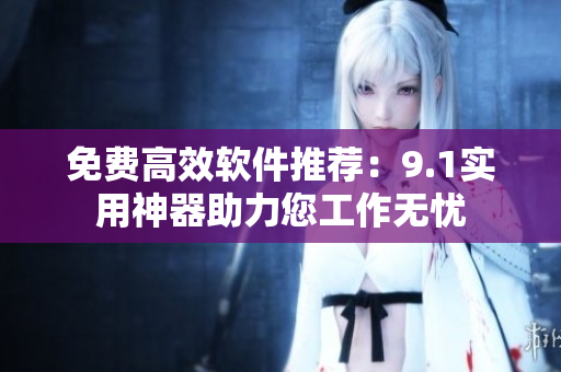 免費(fèi)高效軟件推薦：9.1實(shí)用神器助力您工作無(wú)憂