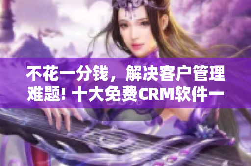 不花一分錢，解決客戶管理難題! 十大免費(fèi)CRM軟件一網(wǎng)打盡！