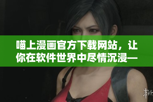 喵上漫畫官方下載網(wǎng)站，讓你在軟件世界中盡情沉浸——軟件下載指南
