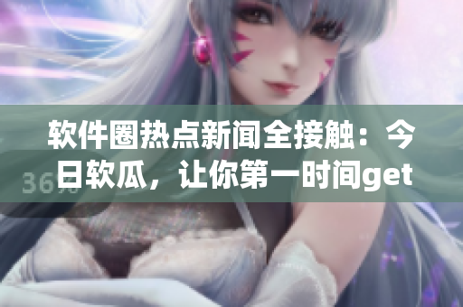 軟件圈熱點(diǎn)新聞全接觸：今日軟瓜，讓你第一時(shí)間get最新動(dòng)態(tài)