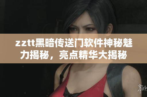 zztt黑暗傳送門軟件神秘魅力揭秘，亮點精華大揭秘